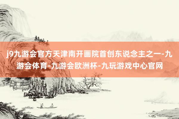 j9九游会官方天津南开画院首创东说念主之一-九游会体育-九游会欧洲杯-九玩游戏中心官网