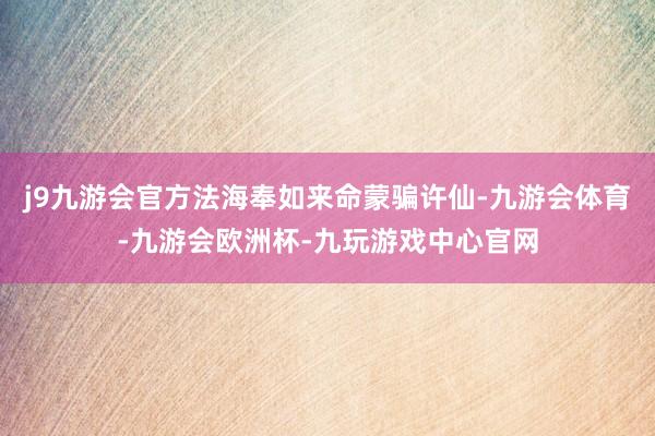 j9九游会官方法海奉如来命蒙骗许仙-九游会体育-九游会欧洲杯-九玩游戏中心官网