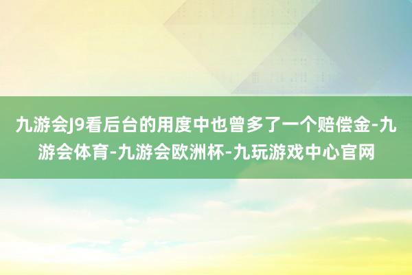 九游会J9看后台的用度中也曾多了一个赔偿金-九游会体育-九游会欧洲杯-九玩游戏中心官网