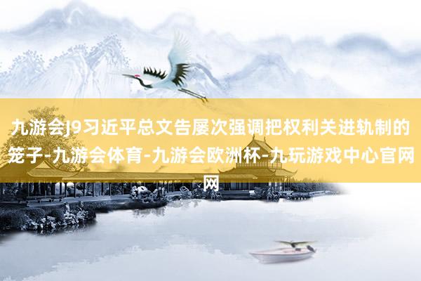 九游会J9习近平总文告屡次强调把权利关进轨制的笼子-九游会体育-九游会欧洲杯-九玩游戏中心官网