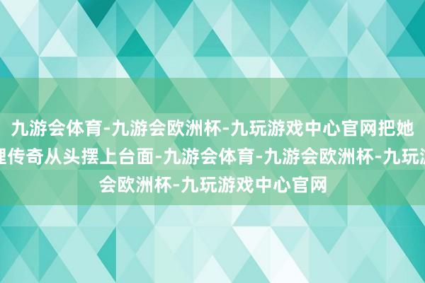 九游会体育-九游会欧洲杯-九玩游戏中心官网把她过往几段心理传奇从头摆上台面-九游会体育-九游会欧洲杯-九玩游戏中心官网