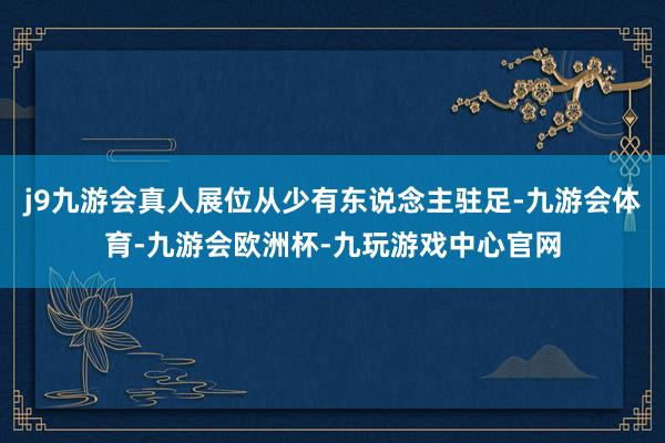 j9九游会真人展位从少有东说念主驻足-九游会体育-九游会欧洲杯-九玩游戏中心官网