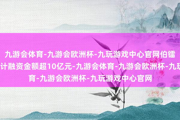 九游会体育-九游会欧洲杯-九玩游戏中心官网伯镭科技2025年累计融资金额超10亿元-九游会体育-九游会欧洲杯-九玩游戏中心官网