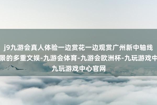 j9九游会真人体验一边赏花一边观赏广州新中轴线好意思景的多重文娱-九游会体育-九游会欧洲杯-九玩游戏中心官网