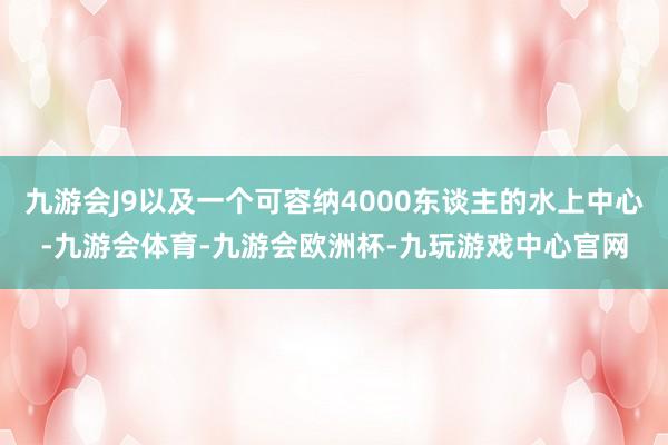 九游会J9以及一个可容纳4000东谈主的水上中心-九游会体育-九游会欧洲杯-九玩游戏中心官网