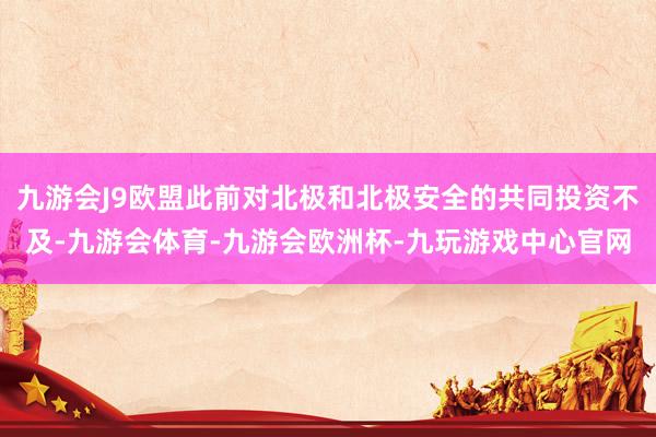 九游会J9欧盟此前对北极和北极安全的共同投资不及-九游会体育-九游会欧洲杯-九玩游戏中心官网