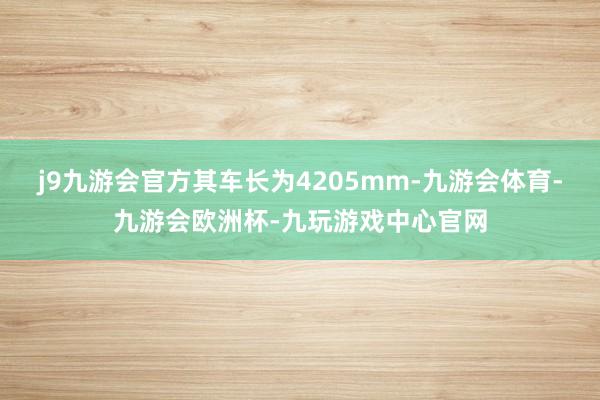 j9九游会官方其车长为4205mm-九游会体育-九游会欧洲杯-九玩游戏中心官网