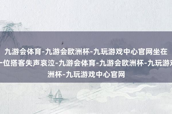 九游会体育-九游会欧洲杯-九玩游戏中心官网坐在我眼前的一位搭客失声哀泣-九游会体育-九游会欧洲杯-九玩游戏中心官网