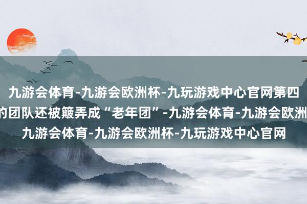 九游会体育-九游会欧洲杯-九玩游戏中心官网第四轮公演时小沈阳提醒的团队还被簸弄成“老年团”-九游会体育-九游会欧洲杯-九玩游戏中心官网