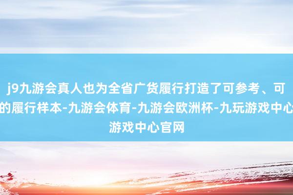 j9九游会真人也为全省广货履行打造了可参考、可复制的履行样本-九游会体育-九游会欧洲杯-九玩游戏中心官网