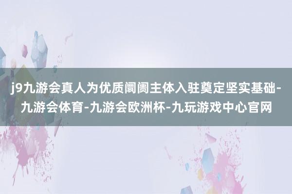 j9九游会真人为优质阛阓主体入驻奠定坚实基础-九游会体育-九游会欧洲杯-九玩游戏中心官网