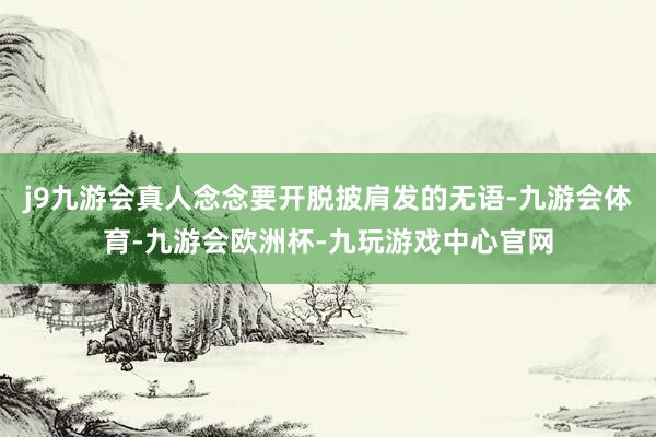 j9九游会真人念念要开脱披肩发的无语-九游会体育-九游会欧洲杯-九玩游戏中心官网