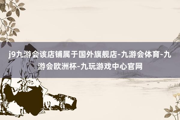 j9九游会该店铺属于国外旗舰店-九游会体育-九游会欧洲杯-九玩游戏中心官网