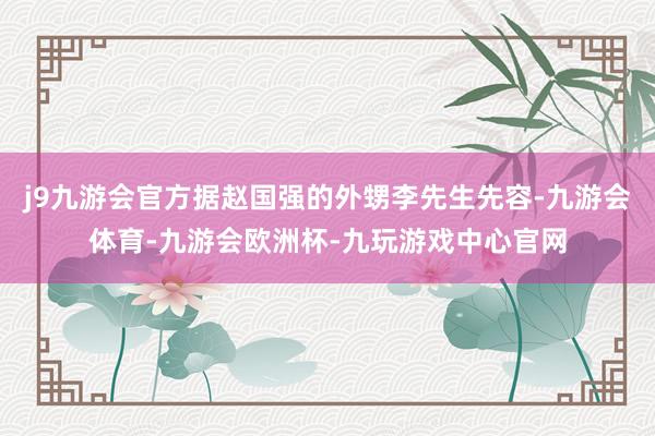 j9九游会官方据赵国强的外甥李先生先容-九游会体育-九游会欧洲杯-九玩游戏中心官网