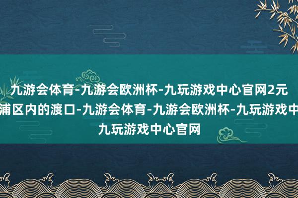九游会体育-九游会欧洲杯-九玩游戏中心官网2元):黄浦区内的渡口-九游会体育-九游会欧洲杯-九玩游戏中心官网