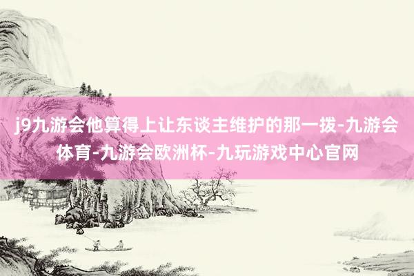 j9九游会他算得上让东谈主维护的那一拨-九游会体育-九游会欧洲杯-九玩游戏中心官网