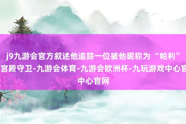 j9九游会官方叙述他追踪一位被他昵称为 “帕利” 的宫殿守卫-九游会体育-九游会欧洲杯-九玩游戏中心官网