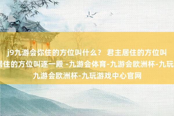 j9九游会你住的方位叫什么？ 君主居住的方位叫逐一宫 嫔妃居住的方位叫逐一殿 -九游会体育-九游会欧洲杯-九玩游戏中心官网