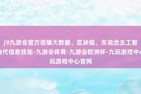 j9九游会官方诳骗大数据、区块链、东说念主工智能等当代信息技能-九游会体育-九游会欧洲杯-九玩游戏中心官网